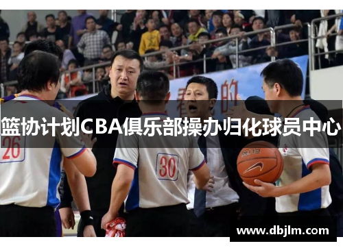 篮协计划CBA俱乐部操办归化球员中心